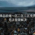 关于精品欧美一区二区三区免费观看无法登录解决