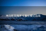 神马影院我不卡家长模式指南