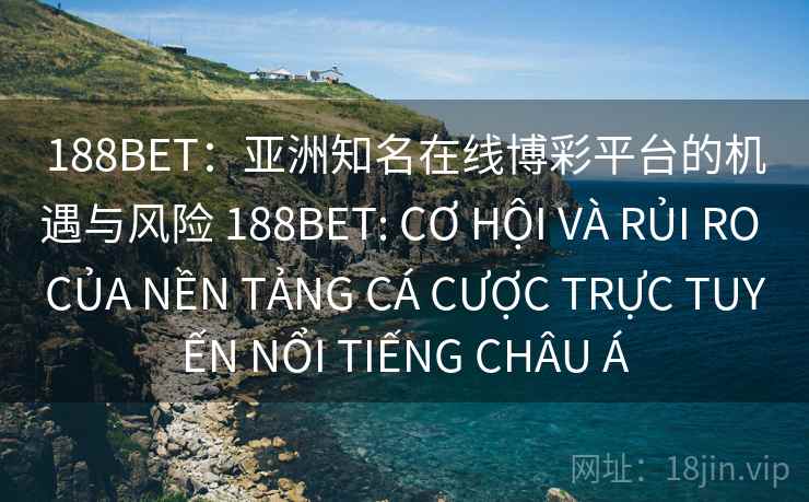 188BET:亚洲知名在线博彩平台的机遇与风险 188BET: CƠ HỘI VÀ RỦI RO CỦA NỀN TẢNG CÁ CƯỢC TRỰC TUYẾN NỔI TIẾNG CHÂU Á 188BET:亚洲知名在线博彩平台的机遇与风险 188BET: CƠ HỘI VÀ RỦI RO CỦA NỀN TẢNG CÁ CƯỢC TRỰC TUYẾN NỔI TIẾNG CHÂU Á