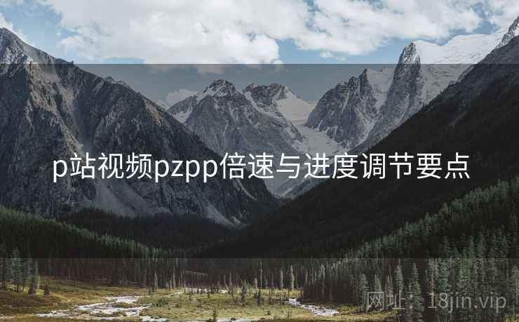 p站视频pzpp倍速与进度调节要点 p站视频pzpp倍速与进度调节要点