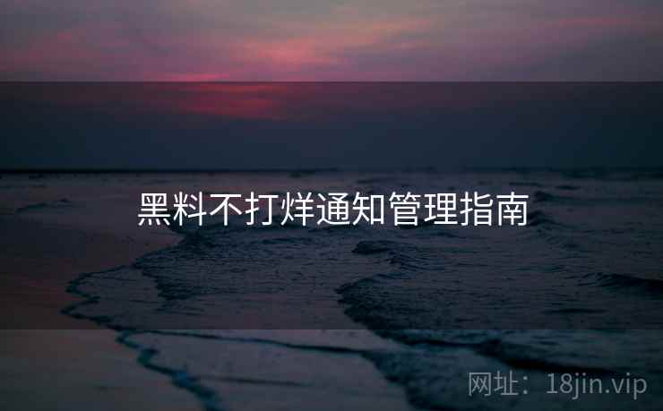 黑料不打烊通知管理指南 黑料不打烊通知管理指南