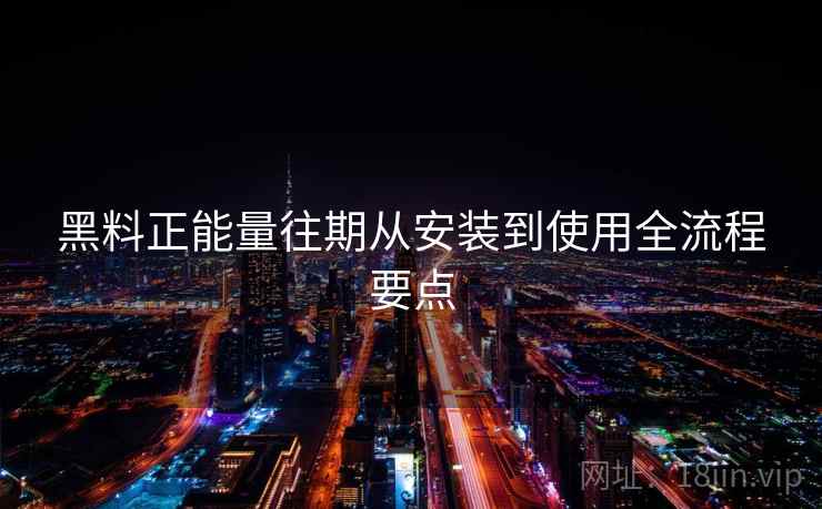 黑料正能量往期从安装到使用全流程要点 黑料正能量往期从安装到使用全流程要点