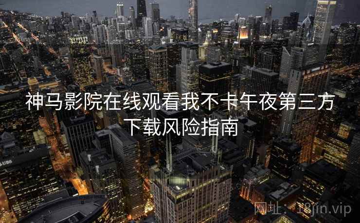 神马影院在线观看我不卡午夜第三方下载风险指南 神马影院在线观看我不卡午夜第三方下载风险指南