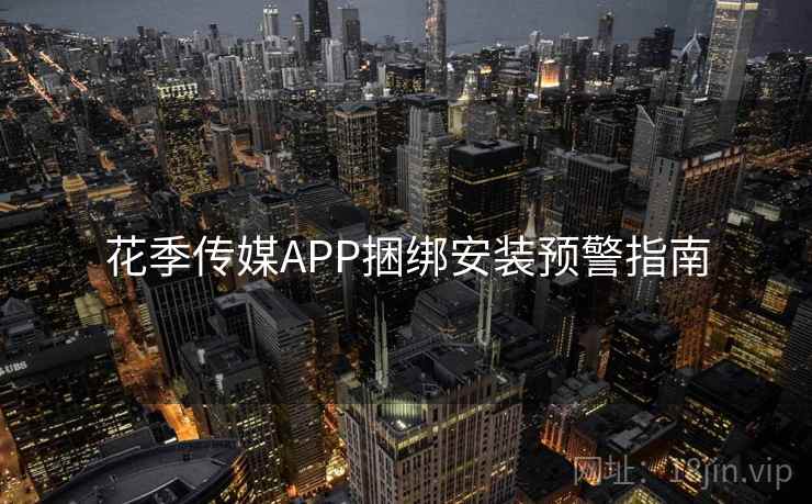 花季传媒APP捆绑安装预警指南 花季传媒APP捆绑安装预警指南