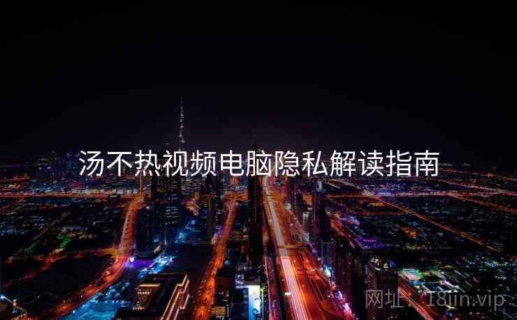 汤不热视频电脑隐私解读指南 汤不热视频电脑隐私解读指南