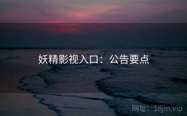 妖精影视入口:公告要点 妖精影视入口:公告要点