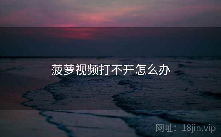 菠萝视频打不开怎么办 菠萝视频打不开怎么办