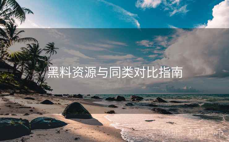 黑料资源与同类对比指南