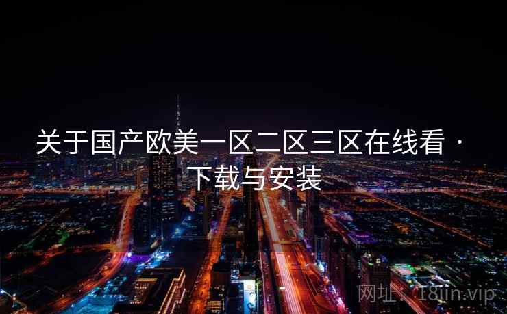 关于国产欧美一区二区三区在线看 · 下载与安装 关于国产欧美一区二区三区在线看 · 下载与安装