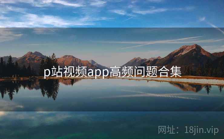 p站视频app高频问题合集 p站视频app高频问题合集